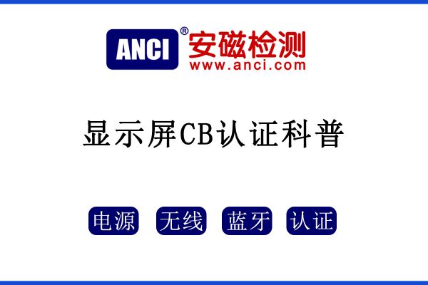 顯示屏做CB認(rèn)證，保姆級攻略來了！